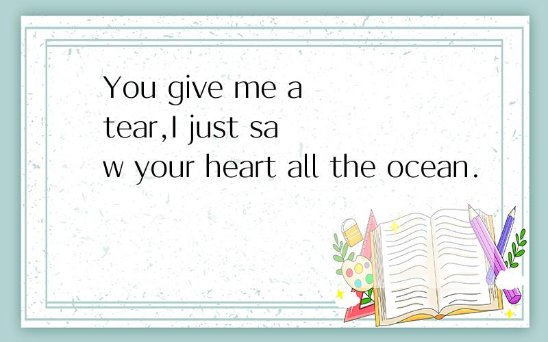 You give me a tear,I just saw your heart all the ocean.
