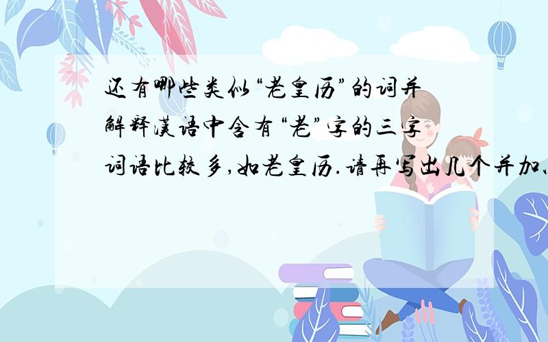 还有哪些类似“老皇历”的词并解释汉语中含有“老”字的三字词语比较多,如老皇历.请再写出几个并加以解释!