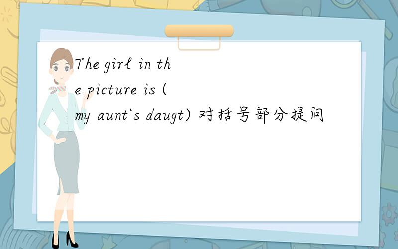 The girl in the picture is (my aunt`s daugt) 对括号部分提问