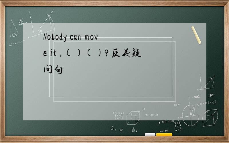 Nobody can move it ,()()?反义疑问句