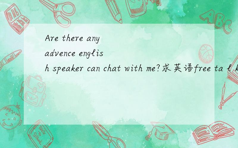 Are there any advence english speaker can chat with me?求英语free ta l ki mean if you have time and a desire of speaking english,plz leave ur content,it woukd be better if it s a wechart ID,or tencent is fine