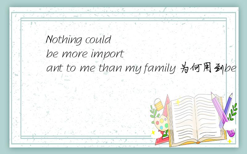 Nothing could be more important to me than my family 为何用到be