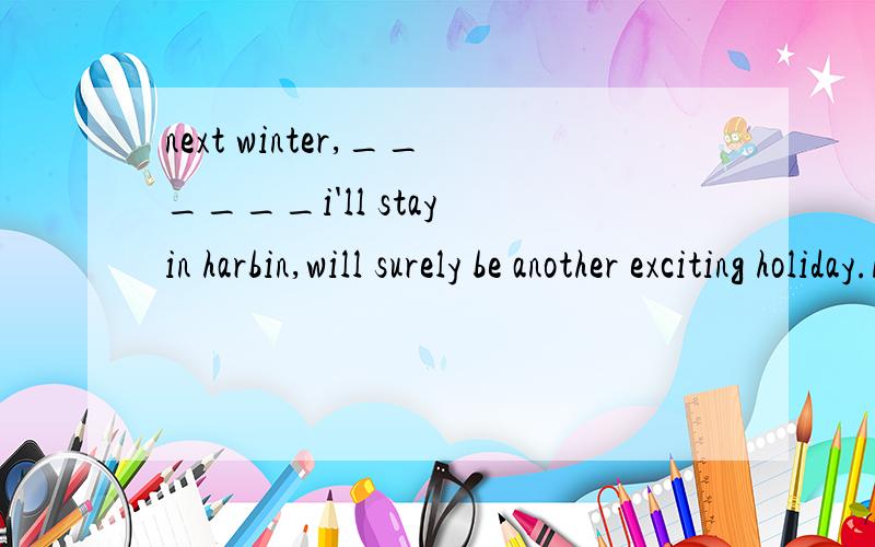 next winter,______i'll stay in harbin,will surely be another exciting holiday.A.which B.when C.where D.that 为何选B?