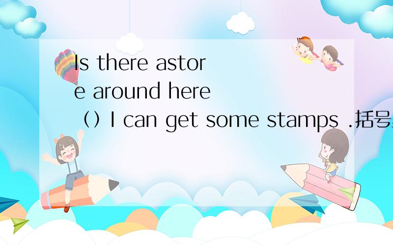 Is there astore around here （）I can get some stamps .括号里用in which 还是that 为什么