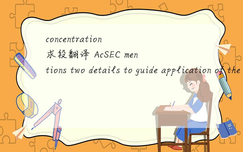 concentration 求段翻译 AcSEC mentions two details to guide application of the criteria.In applying the materiality criterion,companies should consider the materiality of the possible change in estimate,not the materiality of the amount reported f