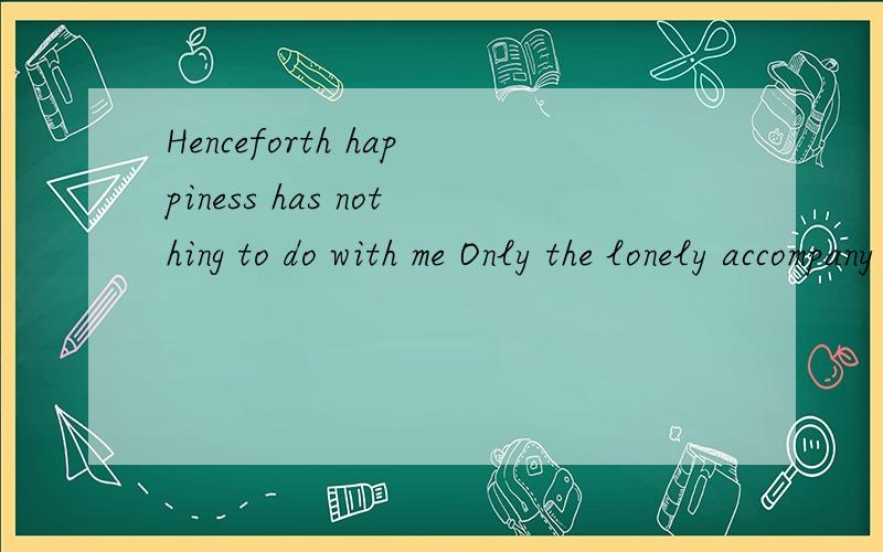 Henceforth happiness has nothing to do with me Only the lonely accompany