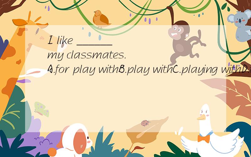 I like ______ my classmates.A.for play withB.play withC.playing withD.to play with