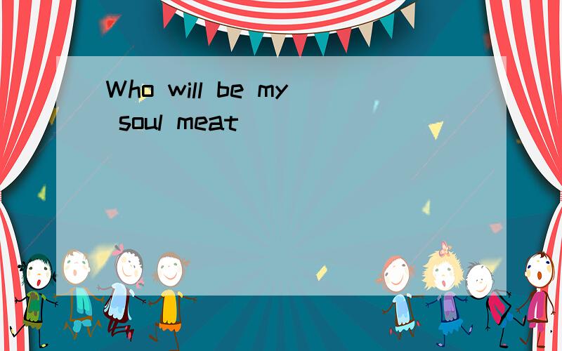 Who will be my soul meat