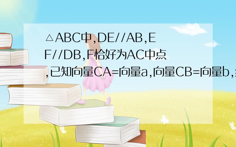 △ABC中,DE//AB,EF//DB,F恰好为AC中点,已知向量CA=向量a,向量CB=向量b,绝对值向量CA=61.求CD得长 2.用向量a.b,表示向量DE.