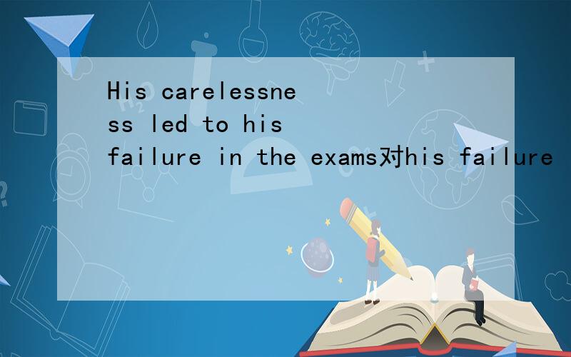 His carelessness led to his failure in the exams对his failure in the exams提问