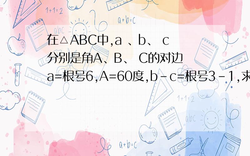 在△ABC中,a 、b、 c分别是角A、B、 C的对边 a=根号6,A=60度,b-c=根号3-1,求b、c和B、C在△ABC中,a 、b、 c分别是角A、B、 C的对边a=根号6,A=60度,b-c=根号3-1,求b、c和B、C