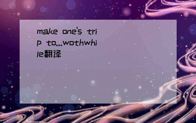 make one's trip to...wothwhile翻译