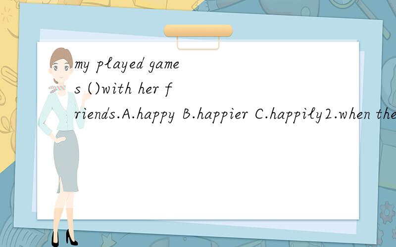 my played games ()with her friends.A.happy B.happier C.happily2.when there is a gentle wind,we can see leaves()slightly in the parks A.blowing B.blew C.blows 3.the wind became stronger and blew() A.gently B.fiercely C.slightly