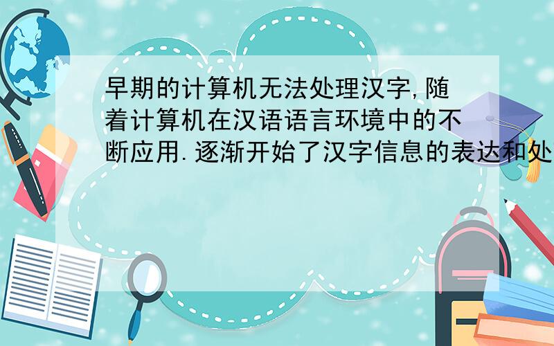早期的计算机无法处理汉字,随着计算机在汉语语言环境中的不断应用.逐渐开始了汉字信息的表达和处理的研究.经过30多年的发展,目前在计算机技术中,对汉字的处理和信息表示已经相当成熟