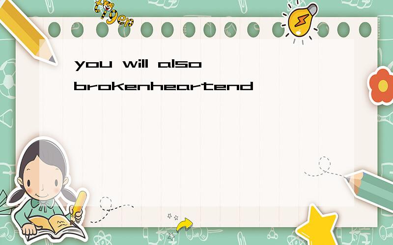 you will also brokenheartend
