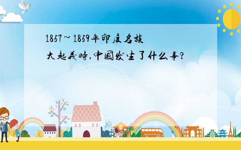 1857~1859年印度名族大起义时,中国发生了什么事?