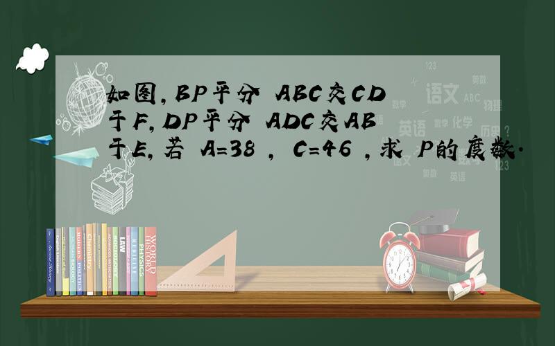 如图,BP平分﹤ABC交CD于F,DP平分﹤ADC交AB于E,若﹤A=38º,﹤C=46º,求﹤P的度数.
