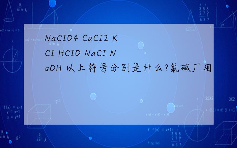 NaCIO4 CaCI2 KCI HCIO NaCI NaOH 以上符号分别是什么?氯碱厂用