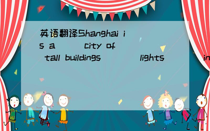英语翻译Shanghai is a __ city of tall buildings ___ lights ___ in the evening