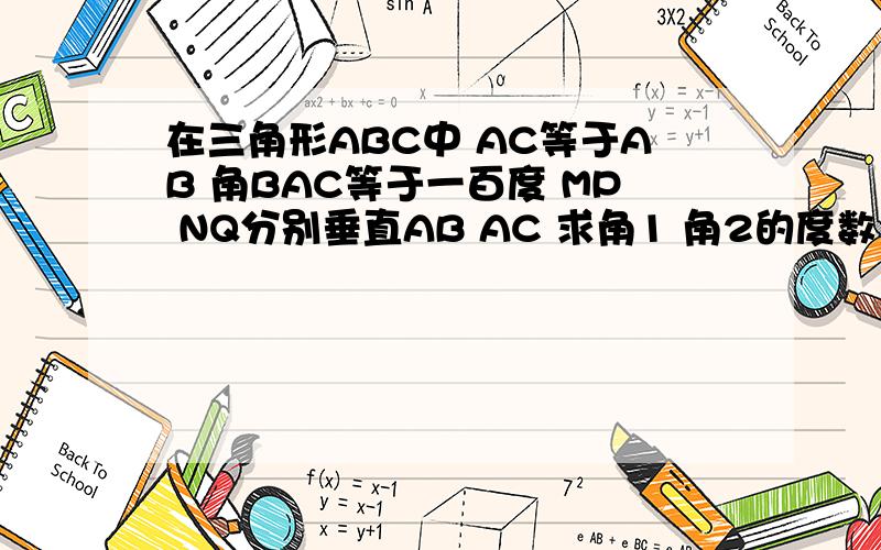 在三角形ABC中 AC等于AB 角BAC等于一百度 MP NQ分别垂直AB AC 求角1 角2的度数