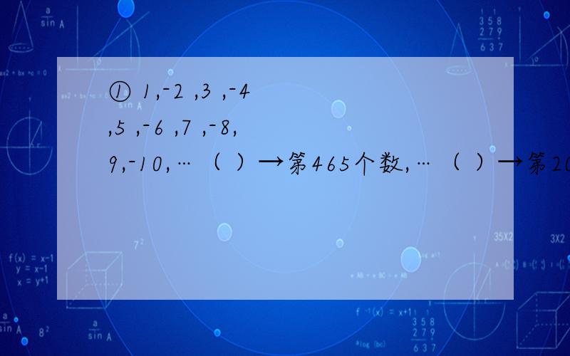 ① 1,-2 ,3 ,-4 ,5 ,-6 ,7 ,-8,9,-10,…（ ）→第465个数,…（ ）→第2009个数…