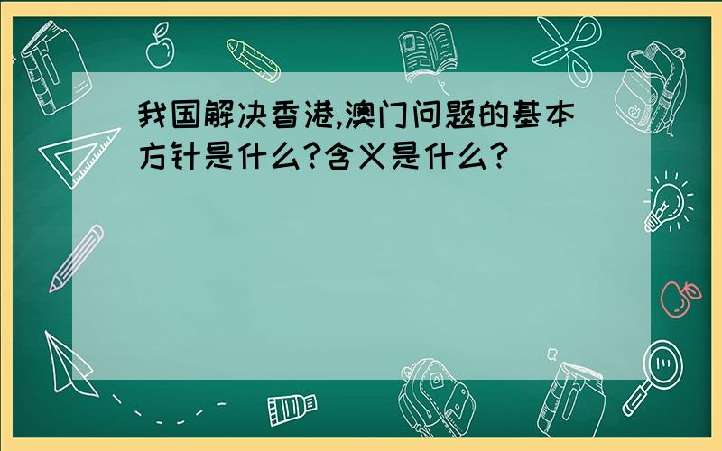 我国解决香港,澳门问题的基本方针是什么?含义是什么?