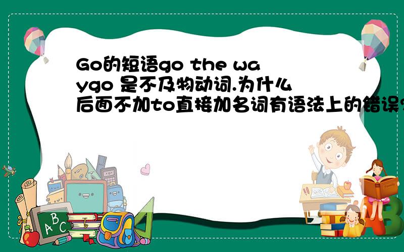 Go的短语go the waygo 是不及物动词.为什么后面不加to直接加名词有语法上的错误?为什么还能够构成短语?