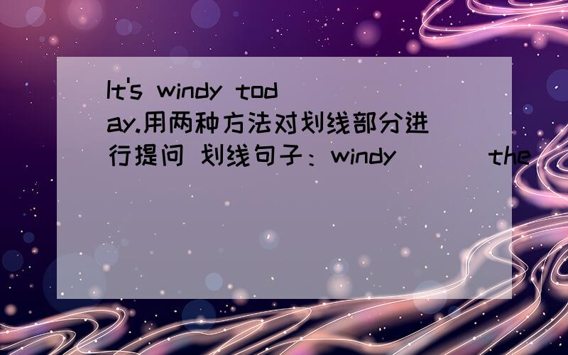 It's windy today.用两种方法对划线部分进行提问 划线句子：windy___ the ___ ___today?___ ___ the ___today?