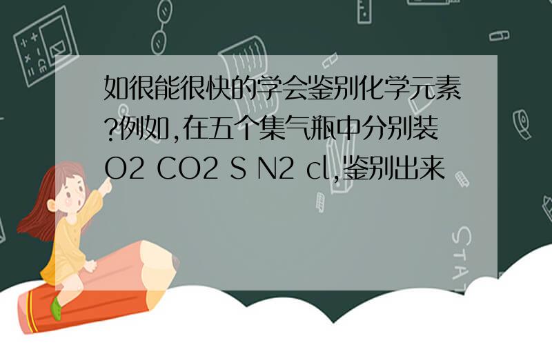 如很能很快的学会鉴别化学元素?例如,在五个集气瓶中分别装O2 CO2 S N2 cl,鉴别出来