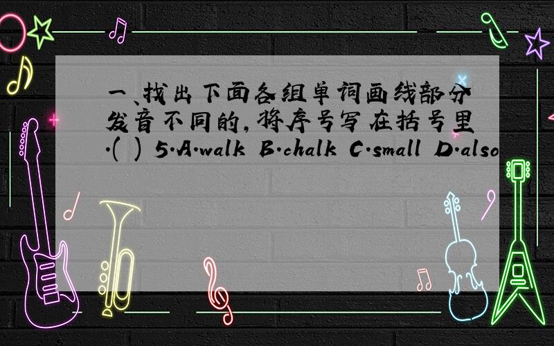 一、找出下面各组单词画线部分发音不同的,将序号写在括号里.( ) 5.A.walk B.chalk C.small D.also