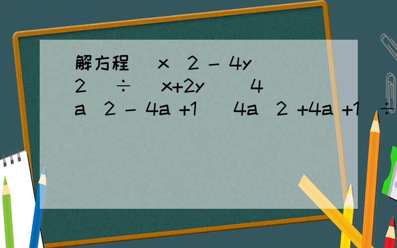 解方程 (x^2 - 4y^2) ÷ (x+2y) (4a^2 - 4a +1)(4a^2 +4a +1)÷(4a^2 - 1)