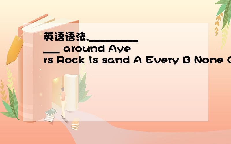 英语语法,____________ around Ayers Rock is sand A Every B None C All D Each