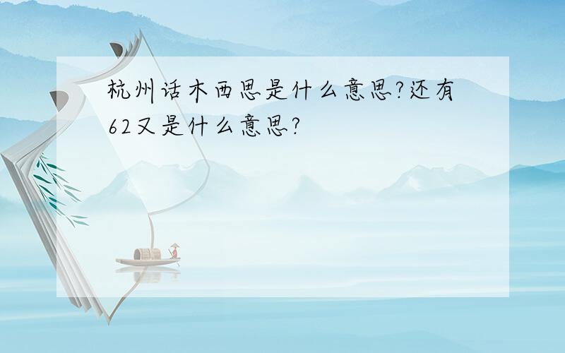 杭州话木西思是什么意思?还有62又是什么意思?