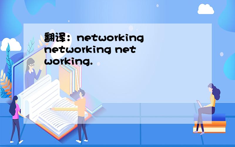 翻译：networking networking networking.