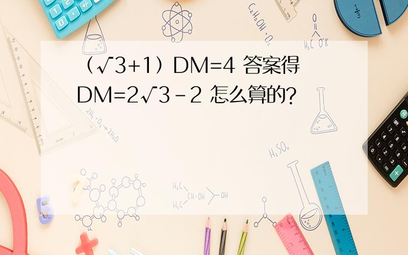 （√3+1）DM=4 答案得DM=2√3-2 怎么算的?