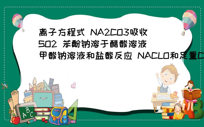 离子方程式 NA2CO3吸收SO2 苯酚钠溶于醋酸溶液 甲酸钠溶液和盐酸反应 NACLO和足量CO2反应
