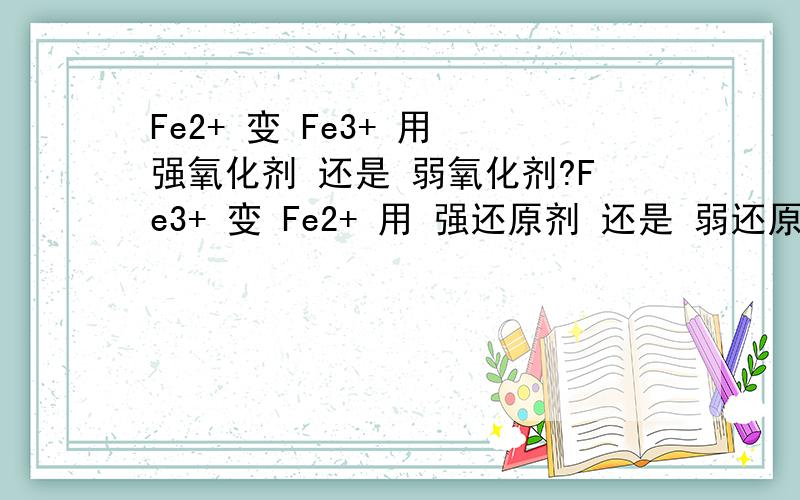 Fe2+ 变 Fe3+ 用 强氧化剂 还是 弱氧化剂?Fe3+ 变 Fe2+ 用 强还原剂 还是 弱还原剂