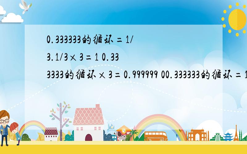 0.333333的循环=1/3.1/3×3=1 0.333333的循环×3=0.999999 00.333333的循环=1/3.1/3×3=10.333333的循环×3=0.9999990.999999=1求推翻以上论证.