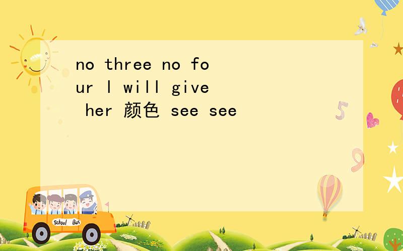 no three no four l will give her 颜色 see see