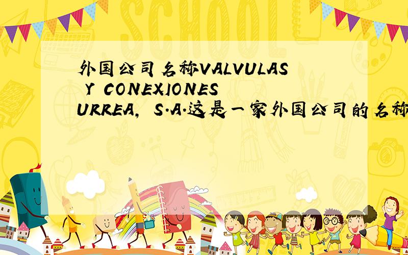 外国公司名称VALVULAS Y CONEXIONES URREA, S.A.这是一家外国公司的名称  谁能把它翻译成中文啊?谢谢了!
