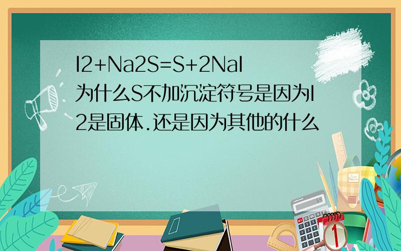 I2+Na2S=S+2NaI为什么S不加沉淀符号是因为I2是固体.还是因为其他的什么