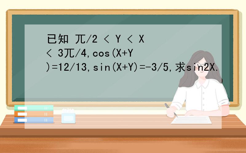 已知 兀/2 < Y < X< 3兀/4,cos(X+Y)=12/13,sin(X+Y)=-3/5,求sin2X.