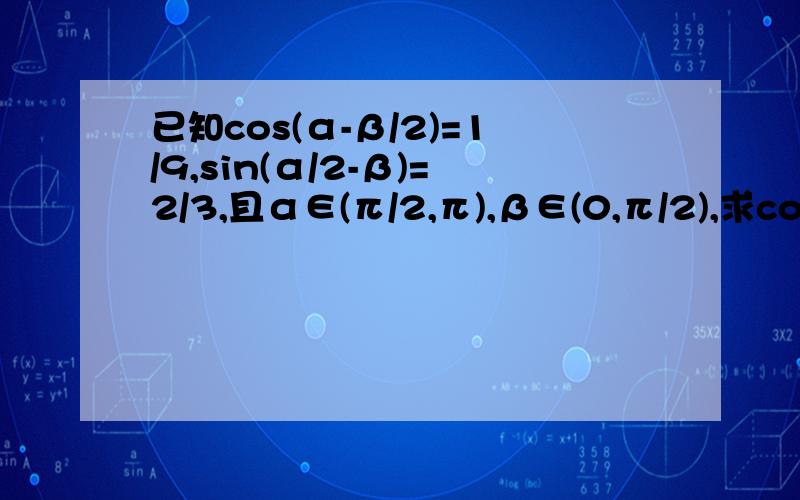 已知cos(α-β/2)=1/9,sin(α/2-β)=2/3,且α∈(π/2,π),β∈(0,π/2),求cos(α+β)的值