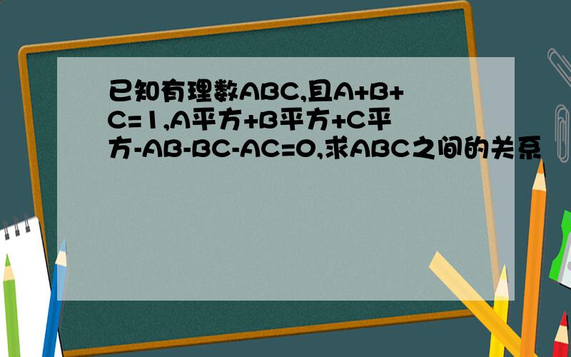 已知有理数ABC,且A+B+C=1,A平方+B平方+C平方-AB-BC-AC=0,求ABC之间的关系