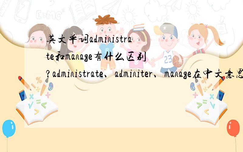 英文单词administrate和manage有什么区别?administrate、adminiter、manage在中文意思里同为管理的意思,但是在用法上有什么区别吗?
