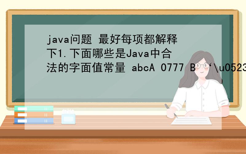 java问题 最好每项都解释下1.下面哪些是Java中合法的字面值常量 abcA 0777 B ‘\u0523’ C 1.2e-3 D PI2、下面___是合法的字符型常量.A.ABC$ B.“ABD”C.ABC D.'ABC’ 解释下什么是字面值 字符型常量