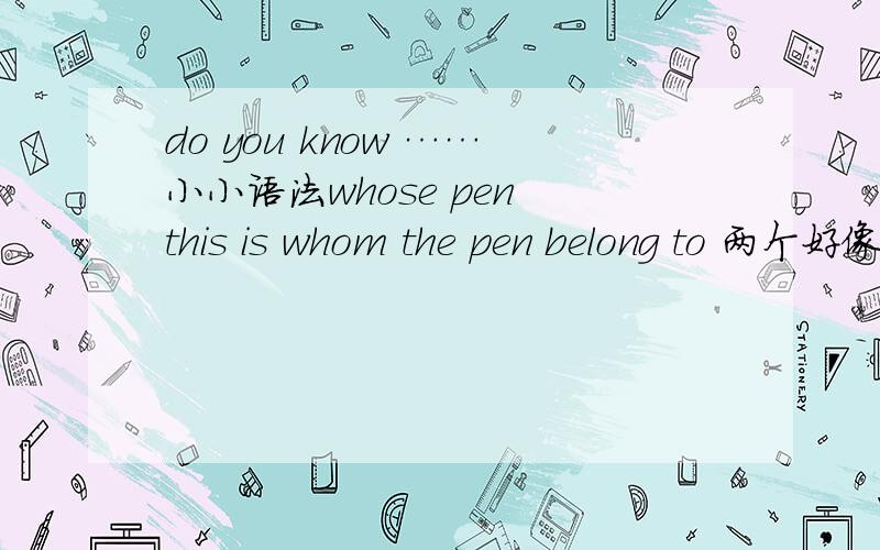 do you know ……小小语法whose pen this is whom the pen belong to 两个好像都可以.