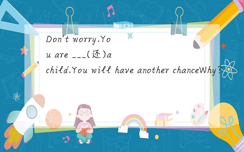 Don't worry.You are ___(还)a child.You will have another chanceWhy?