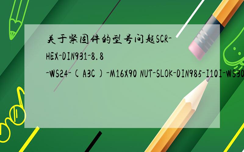 关于紧固件的型号问题SCR-HEX-DIN931-8.8-WS24-(A3C)-M16X90 NUT-SLOK-DIN985-I10I-WS30-(A2C)-M20 这里面每个名称都代表什么意思?