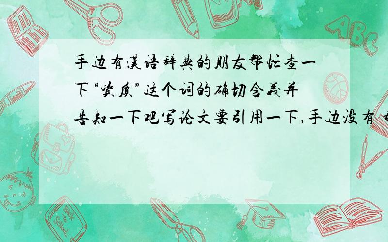 手边有汉语辞典的朋友帮忙查一下“资质”这个词的确切含义并告知一下吧写论文要引用一下,手边没有 辞海也行多谢